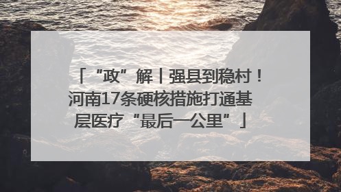 “政”解丨强县到稳村！河南17条硬核措施打通基层医疗“最后一公里”