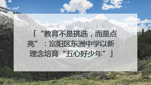 “教育不是挑选，而是点亮”：富阳区东洲中学以新理念培育“五心好少年”