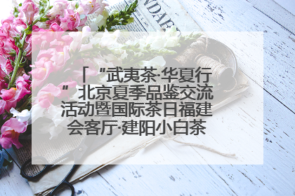 “武夷茶·华夏行”北京夏季品鉴交流活动暨国际茶日福建会客厅·建阳小白茶品牌推介会启幕！