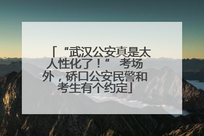 “武汉公安真是太人性化了！” 考场外，硚口公安民警和考生有个约定