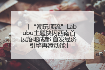 “潮玩顶流”Labubu主题快闪西南首展落地成都 首发经济引擎再添动能