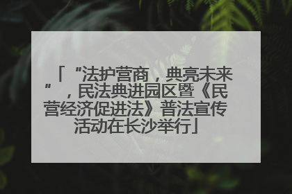 “法护营商，典亮未来”，民法典进园区暨《民营经济促进法》普法宣传活动在长沙举行