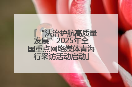 “法治护航高质量发展”2025年全国重点网络媒体青海行采访活动启动
