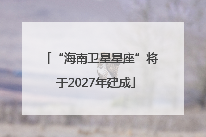 “海南卫星星座”将于2027年建成