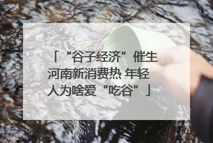 “谷子经济”催生河南新消费热 年轻人为啥爱“吃谷”