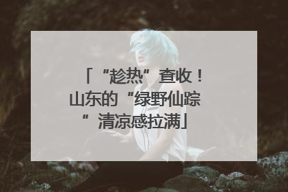 “趁热”查收！山东的“绿野仙踪”清凉感拉满