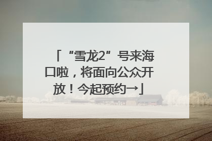 “雪龙2”号来海口啦，将面向公众开放！今起预约→