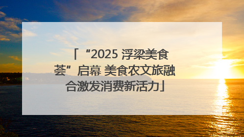 “2025 浮梁美食荟”启幕 美食农文旅融合激发消费新活力