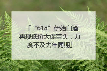 “618”伊始白酒再现低价大促苗头，力度不及去年同期