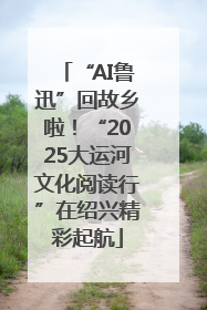 “AI鲁迅”回故乡啦！“2025大运河文化阅读行”在绍兴精彩起航