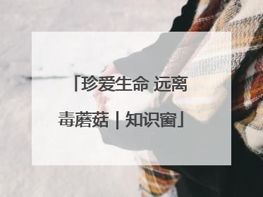 珍爱生命 远离毒蘑菇｜知识窗