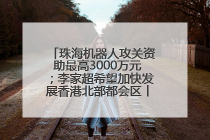 珠海机器人攻关资助最高3000万元；李家超希望加快发展香港北部都会区丨大湾区财经早参