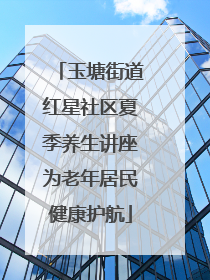 玉塘街道红星社区夏季养生讲座为老年居民健康护航