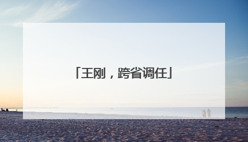 王刚，跨省调任