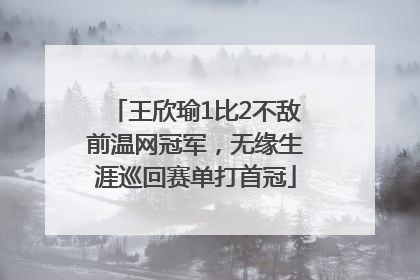 王欣瑜1比2不敌前温网冠军，无缘生涯巡回赛单打首冠