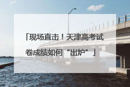 现场直击！天津高考试卷成绩如何“出炉”