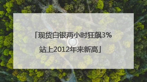 现货白银两小时狂飙3% 站上2012年来新高