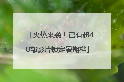 火热来袭！已有超40部影片锁定暑期档