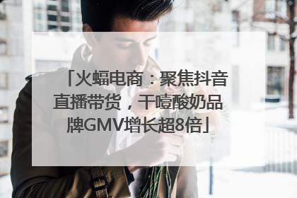火蝠电商：聚焦抖音直播带货，干噎酸奶品牌GMV增长超8倍