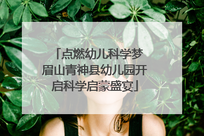 点燃幼儿科学梦 眉山青神县幼儿园开启科学启蒙盛宴