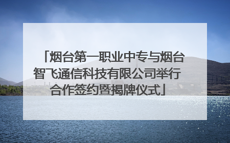 烟台第一职业中专与烟台智飞通信科技有限公司举行合作签约暨揭牌仪式