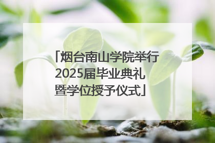 烟台南山学院举行2025届毕业典礼暨学位授予仪式