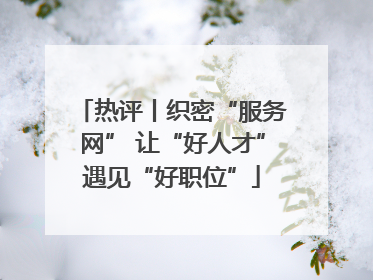 热评丨织密“服务网” 让“好人才”遇见“好职位”
