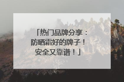 热门品牌分享：防晒霜好的牌子！安全又靠谱！