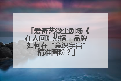 爱奇艺微尘剧场《在人间》热播，品牌如何在“意识宇宙”精准圈粉？