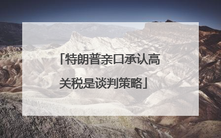 特朗普亲口承认高关税是谈判策略