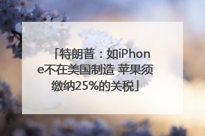 特朗普：如iPhone不在美国制造 苹果须缴纳25%的关税