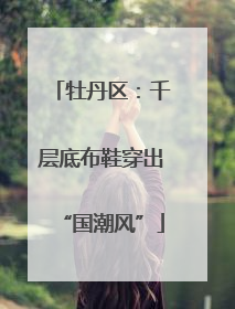 牡丹区：千层底布鞋穿出“国潮风”