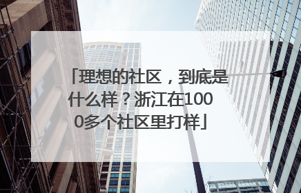 理想的社区，到底是什么样？浙江在1000多个社区里打样