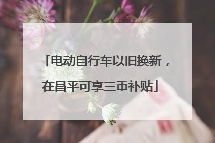 电动自行车以旧换新，在昌平可享三重补贴