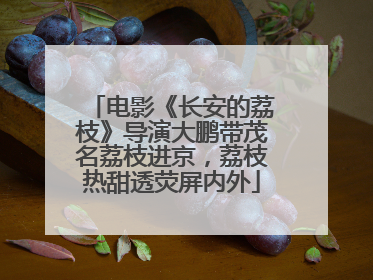 电影《长安的荔枝》导演大鹏带茂名荔枝进京，荔枝热甜透荧屏内外