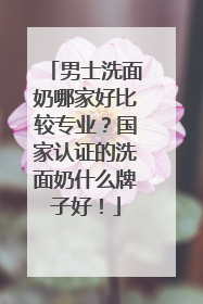 男士洗面奶哪家好比较专业？国家认证的洗面奶什么牌子好！