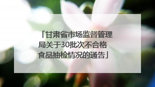 甘肃省市场监督管理局关于30批次不合格食品抽检情况的通告