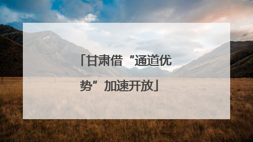 甘肃借“通道优势”加速开放