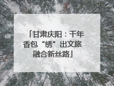 甘肃庆阳：千年香包“绣”出文旅融合新丝路