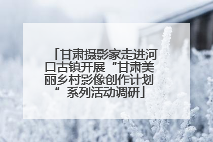 甘肃摄影家走进河口古镇开展“甘肃美丽乡村影像创作计划”系列活动调研