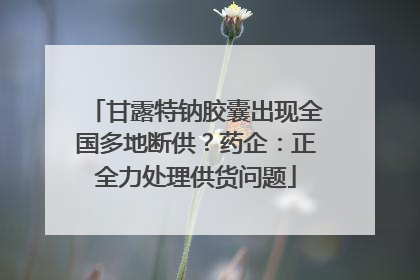 甘露特钠胶囊出现全国多地断供？药企：正全力处理供货问题