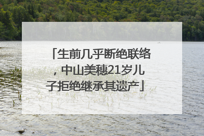 生前几乎断绝联络，中山美穗21岁儿子拒绝继承其遗产