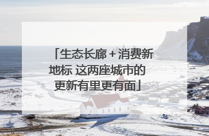 生态长廊＋消费新地标 这两座城市的更新有里更有面
