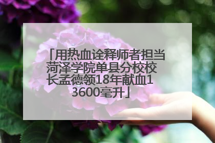 用热血诠释师者担当 菏泽学院单县分校校长孟德领18年献血13600毫升