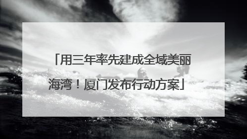 用三年率先建成全域美丽海湾！厦门发布行动方案