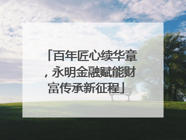 百年匠心续华章，永明金融赋能财富传承新征程
