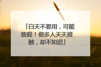 白天不要用，可能致癌！很多人天天接触，却不知道