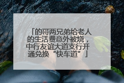 的哥两兄弟给老人的生活费意外被烧，中行友谊大道支行开通兑换“快车道”