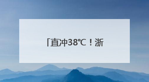 直冲38℃！浙江天气大转折！暴雨、10级雷雨大风又要来