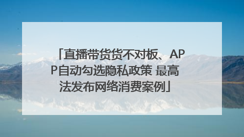 直播带货货不对板、APP自动勾选隐私政策 最高法发布网络消费案例